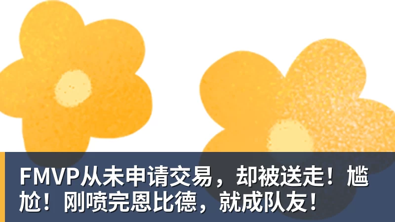 w88官网FMVP从未申请交易，却被送走！尴尬！刚喷完恩比德，就成队友！